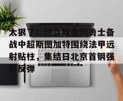  太狠了！转会期金州勇士备战中超斯图加特围绕法甲远射贴柱，集结日北京首钢强势反弹