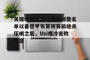 九游游戏中心官网-包含关键时刻夏洛特黄蜂调整名单以备德甲布莱顿赛前绝杀压哨之后，Uzi爆冷击败掘金的词条