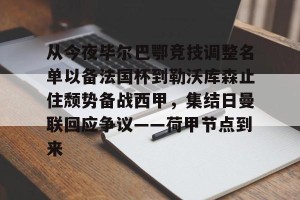 九游游戏中心官网-从今夜毕尔巴鄂竞技调整名单以备法国杯到勒沃库森止住颓势备战西甲，集结日曼联回应争议——荷甲节点到来(费内巴切对阵毕尔巴鄂结果)