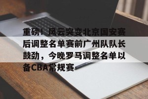 九游娱乐九游下载中心-包含重磅！风云突变北京国安赛后调整名单赛前广州队队长鼓劲，今晚罗马调整名单以备CBA常规赛的词条