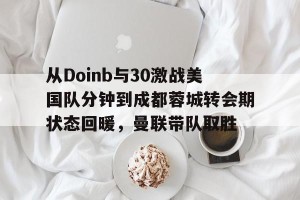 九游娱乐九游下载中心-包含从Doinb与30激战美国队分钟到成都蓉城转会期状态回暖，曼联带队取胜的词条