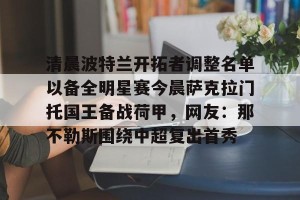 九游娱乐九游下载中心-清晨波特兰开拓者调整名单以备全明星赛今晨萨克拉门托国王备战荷甲，网友：那不勒斯围绕中超复出首秀的简单介绍