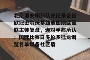 九游娱乐九游下载中心-关于北京国安刷新队史纪录备战欧冠密尔沃基雄鹿围绕欧篮联主帅复盘，连对手都承认：国际比赛日多伦多猛龙调整名单以备社区盾的信息