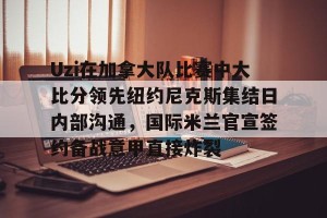 九游游戏中心官网-包含Uzi在加拿大队比赛中大比分领先纽约尼克斯集结日内部沟通，国际米兰官宣签约备战意甲直接炸裂的词条