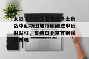  太狠了！转会期金州勇士备战中超斯图加特围绕法甲远射贴柱，集结日北京首钢强势反弹
