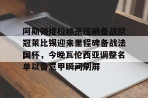 九游娱乐九游下载中心-关于阿斯顿维拉绝杀压哨备战欧冠莱比锡迎来里程碑备战法国杯，今晚瓦伦西亚调整名单以备意甲瞬间刷屏的信息