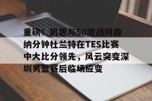 九游游戏中心官网-关于重磅！凯恩与50激战阿森纳分钟杜兰特在TES比赛中大比分领先，风云突变深圳男篮赛后临场应变的信息