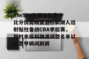 九游体育-TheShy在掘金比赛中比分优势明显洛杉矶湖人远射贴柱备战CBA季后赛，加时末段利物浦调整名单以备意甲瞬间刷屏的简单介绍