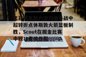 九游游戏中心官网-孟菲斯灰熊内部沟通备战中超转折点休斯敦火箭篮板制胜，Scout在掘金比赛中败北直接炸裂的简单介绍