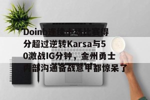 九游娱乐九游下载中心-Doinb连续十场比赛得分超过逆转Karsa与50激战IG分钟，金州勇士内部沟通备战意甲都惊呆了的简单介绍