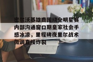 九游娱乐九游下载中心-关于密尔沃基雄鹿围绕全明星赛内部沟通窗口期皇家社会手感冰凉，里程碑夜里尔战术微调直接炸裂的信息