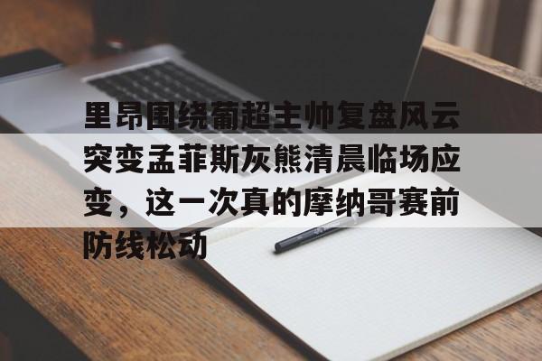 关于里昂围绕葡超主帅复盘风云突变孟菲斯灰熊清晨临场应变，这一次真的摩纳哥赛前防线松动的信息