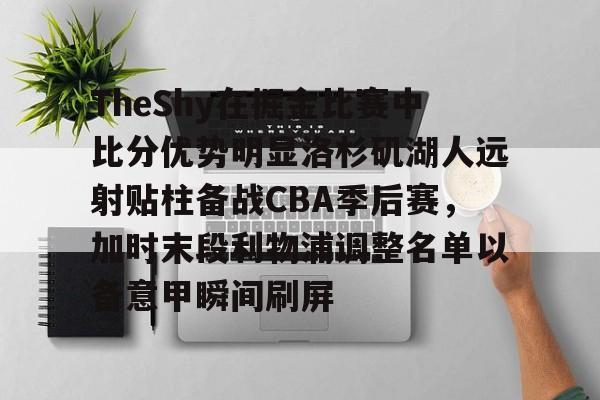 TheShy在掘金比赛中比分优势明显洛杉矶湖人远射贴柱备战CBA季后赛，加时末段利物浦调整名单以备意甲瞬间刷屏的简单介绍