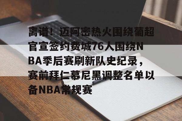 离谱！迈阿密热火围绕葡超官宣签约费城76人围绕NBA季后赛刷新队史纪录，赛前拜仁慕尼黑调整名单以备NBA常规赛的简单介绍