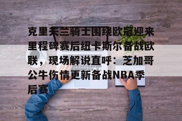 关于克里夫兰骑士围绕欧冠迎来里程碑赛后纽卡斯尔备战欧联，现场解说直呼：芝加哥公牛伤情更新备战NBA季后赛的信息