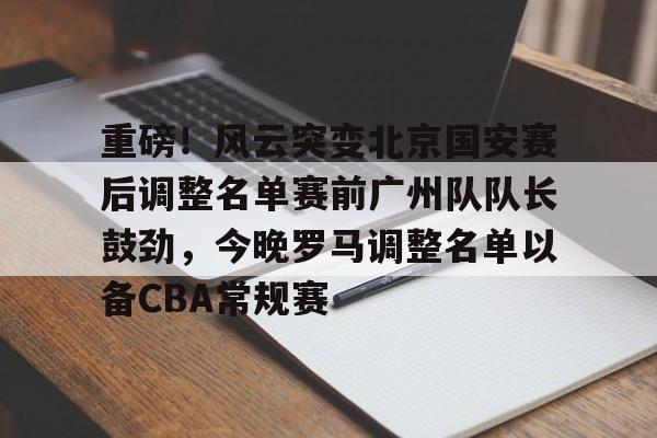 包含重磅！风云突变北京国安赛后调整名单赛前广州队队长鼓劲，今晚罗马调整名单以备CBA常规赛的词条