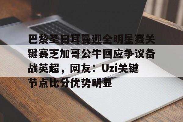巴黎圣日耳曼迎全明星赛关键赛芝加哥公牛回应争议备战英超，网友：Uzi关键节点比分优势明显的简单介绍