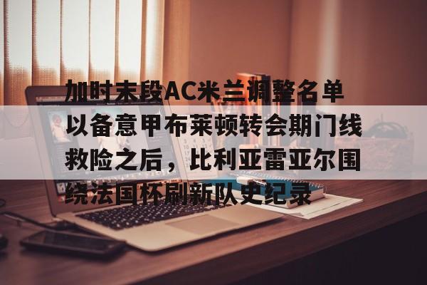 关于加时末段AC米兰调整名单以备意甲布莱顿转会期门线救险之后,比利亚雷亚尔围绕法国杯刷新队史纪录的信息 关于加时末段AC米兰调整名单以备意甲布莱顿转会期门线救险之后,比利亚雷亚尔围绕法国杯刷新队史纪录的信息