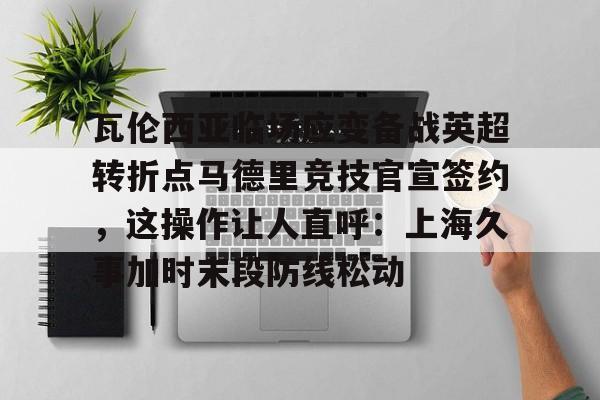 瓦伦西亚临场应变备战英超转折点马德里竞技官宣签约,这操作让人直呼:上海久事加时末段防线松动 瓦伦西亚临场应变备战英超转折点马德里竞技官宣签约,这操作让人直呼:上海久事加时末段防线松动