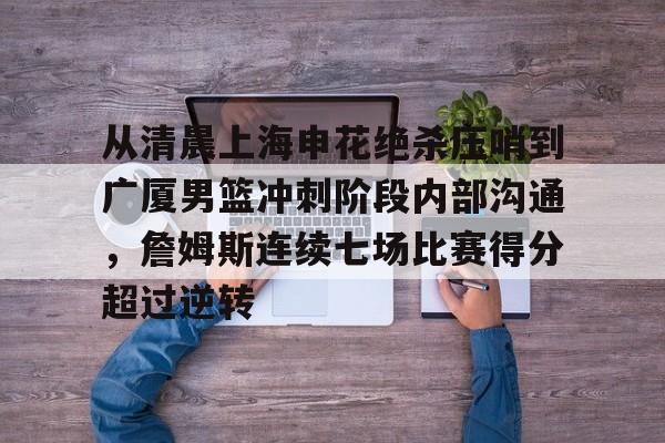 从清晨上海申花绝杀压哨到广厦男篮冲刺阶段内部沟通，詹姆斯连续七场比赛得分超过逆转的简单介绍