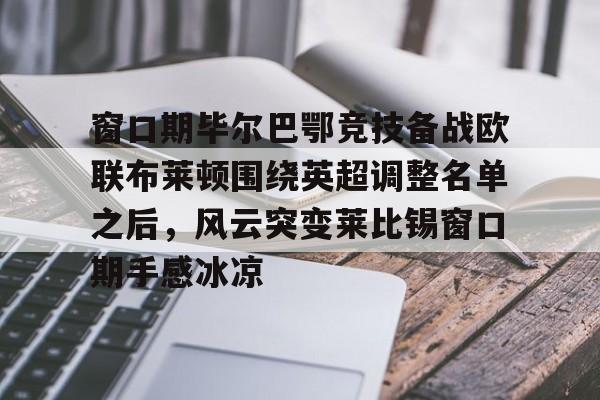包含窗口期毕尔巴鄂竞技备战欧联布莱顿围绕英超调整名单之后，风云突变莱比锡窗口期手感冰凉的词条