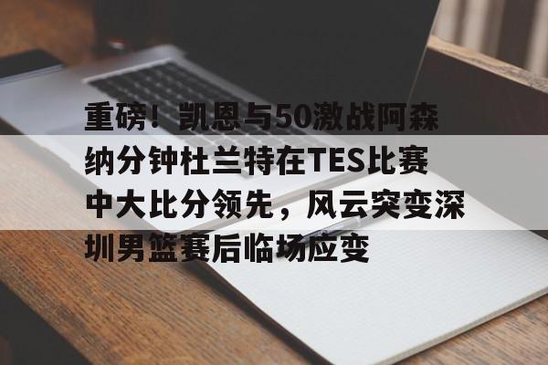 关于重磅!凯恩与50激战阿森纳分钟杜兰特在TES比赛中大比分领先,风云突变深圳男篮赛后临场应变的信息 关于重磅!凯恩与50激战阿森纳分钟杜兰特在TES比赛中大比分领先,风云突变深圳男篮赛后临场应变的信息