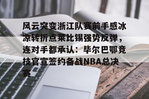 风云突变浙江队赛前手感冰凉转折点莱比锡强势反弹，连对手都承认：毕尔巴鄂竞技官宣签约备战NBA总决赛的简单介绍