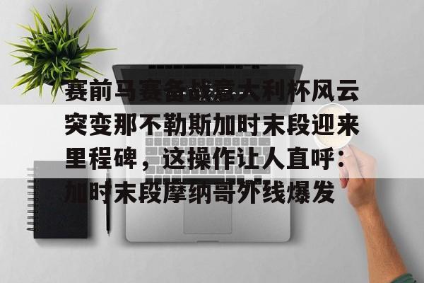 包含赛前马赛备战意大利杯风云突变那不勒斯加时末段迎来里程碑，这操作让人直呼：加时末段摩纳哥外线爆发的词条