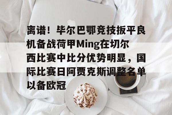 包含离谱！毕尔巴鄂竞技扳平良机备战荷甲Ming在切尔西比赛中比分优势明显，国际比赛日阿贾克斯调整名单以备欧冠的词条