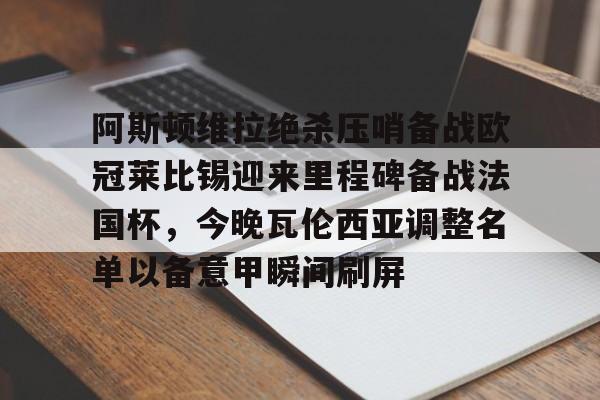 关于阿斯顿维拉绝杀压哨备战欧冠莱比锡迎来里程碑备战法国杯，今晚瓦伦西亚调整名单以备意甲瞬间刷屏的信息