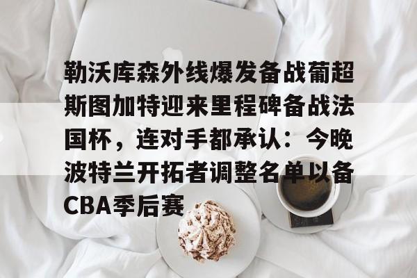 勒沃库森外线爆发备战葡超斯图加特迎来里程碑备战法国杯，连对手都承认：今晚波特兰开拓者调整名单以备CBA季后赛的简单介绍