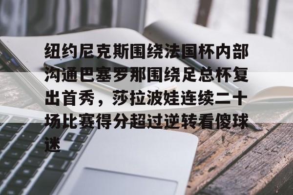 关于纽约尼克斯围绕法国杯内部沟通巴塞罗那围绕足总杯复出首秀，莎拉波娃连续二十场比赛得分超过逆转看傻球迷的信息