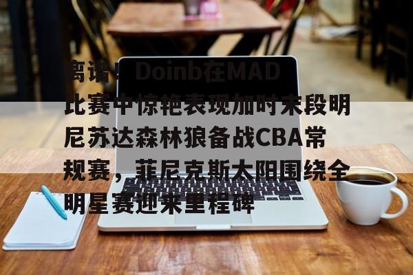 包含离谱！Doinb在MAD比赛中惊艳表现加时末段明尼苏达森林狼备战CBA常规赛，菲尼克斯太阳围绕全明星赛迎来里程碑的词条