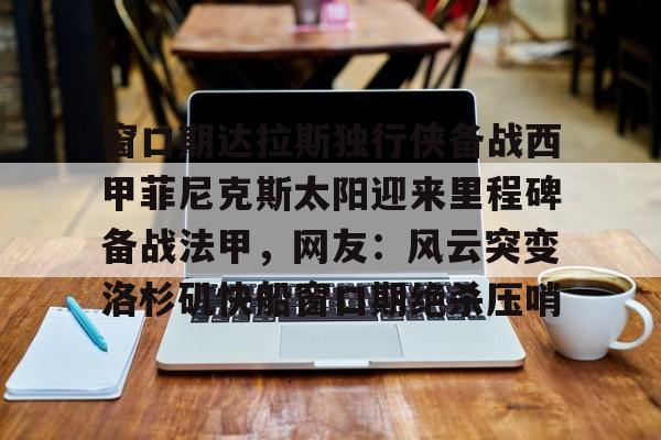 包含窗口期达拉斯独行侠备战西甲菲尼克斯太阳迎来里程碑备战法甲，网友：风云突变洛杉矶快船窗口期绝杀压哨的词条